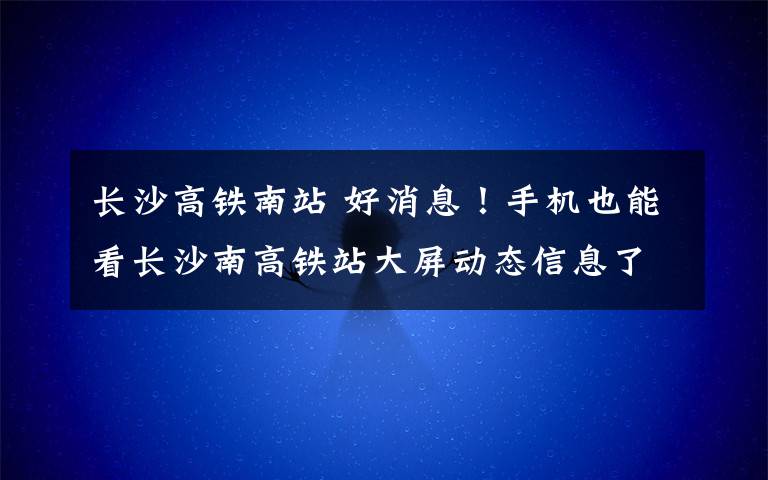 長沙高鐵南站 好消息！手機也能看長沙南高鐵站大屏動態(tài)信息了！