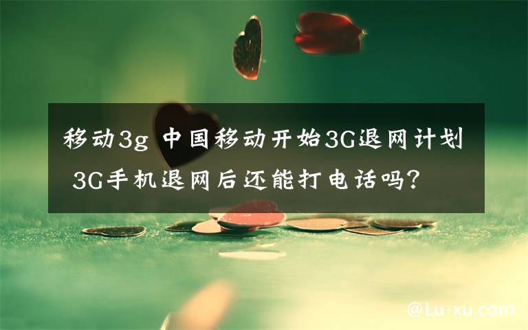 移動3g 中國移動開始3G退網(wǎng)計劃 3G手機退網(wǎng)后還能打電話嗎？