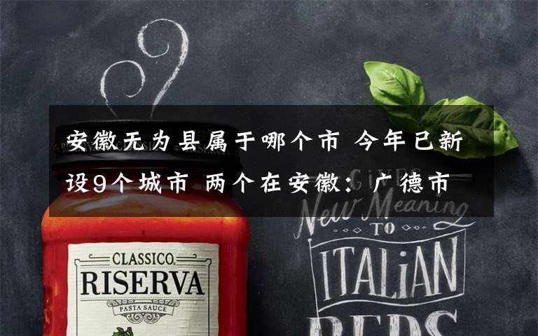 安徽無為縣屬于哪個市 今年已新設(shè)9個城市 兩個在安徽：廣德市、無為市