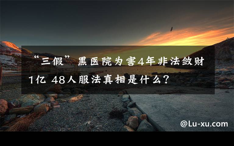 “三假”黑醫(yī)院為害4年非法斂財1億 48人服法真相是什么？