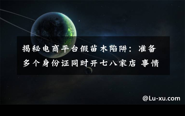 揭秘電商平臺假苗木陷阱：準備多個身份證同時開七八家店 事情經(jīng)過真相揭秘！