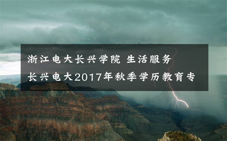 浙江電大長興學(xué)院 生活服務(wù)▕ 長興電大2017年秋季學(xué)歷教育專本科招生啦！還不趕緊報名？