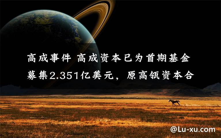 高成事件 高成資本已為首期基金募集2.351億美元，原高瓴資本合伙人洪婧創(chuàng)辦