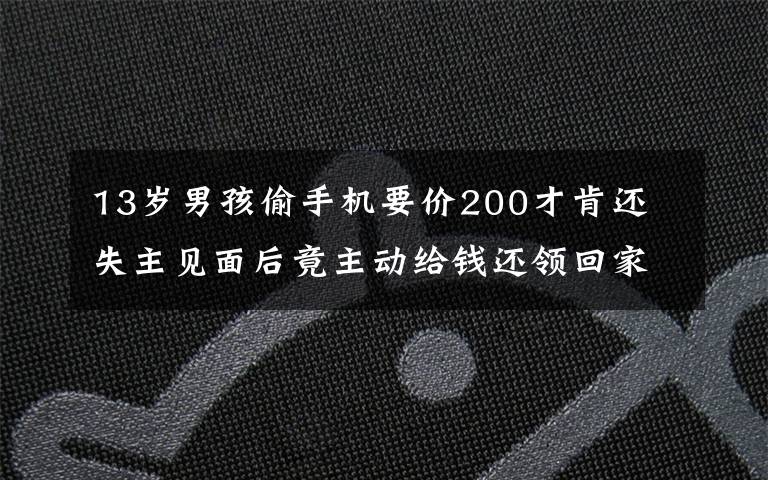 13歲男孩偷手機(jī)要價(jià)200才肯還 失主見面后竟主動給錢還領(lǐng)回家