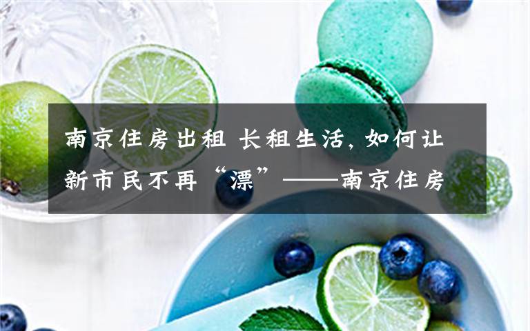 南京住房出租 長租生活, 如何讓新市民不再“漂”——南京住房租賃市場調(diào)查