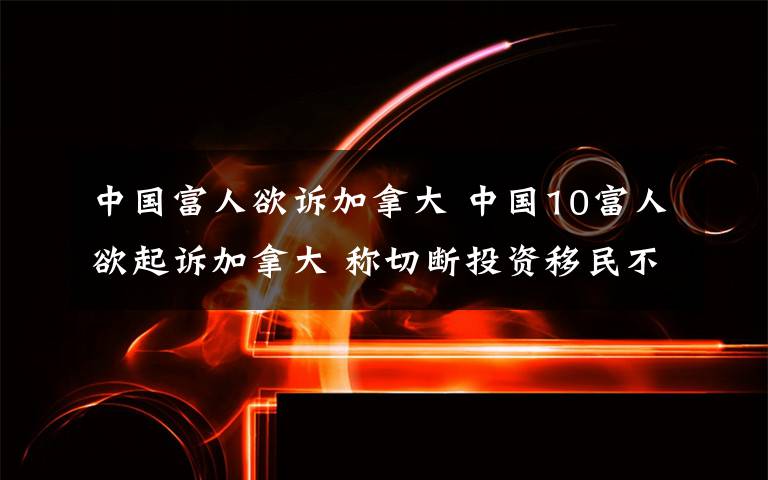 中國(guó)富人欲訴加拿大 中國(guó)10富人欲起訴加拿大 稱切斷投資移民不公平