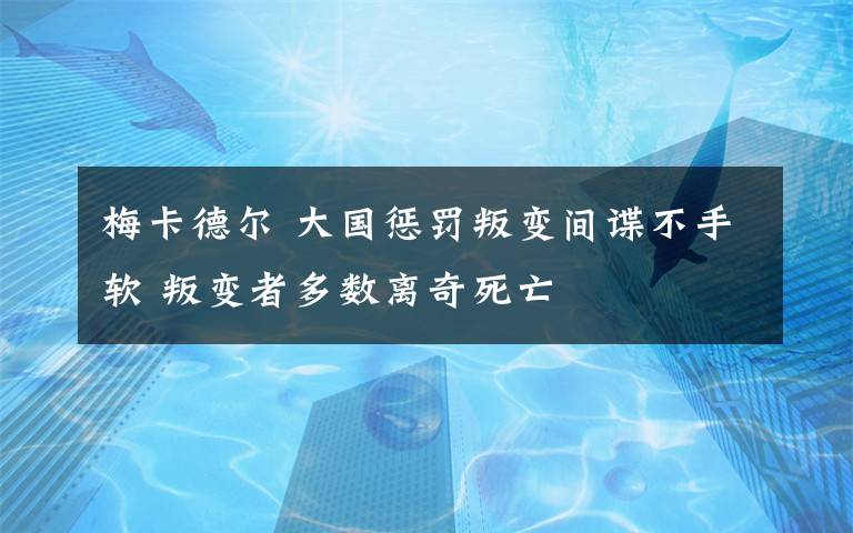 梅卡德?tīng)?大國(guó)懲罰叛變間諜不手軟 叛變者多數(shù)離奇死亡