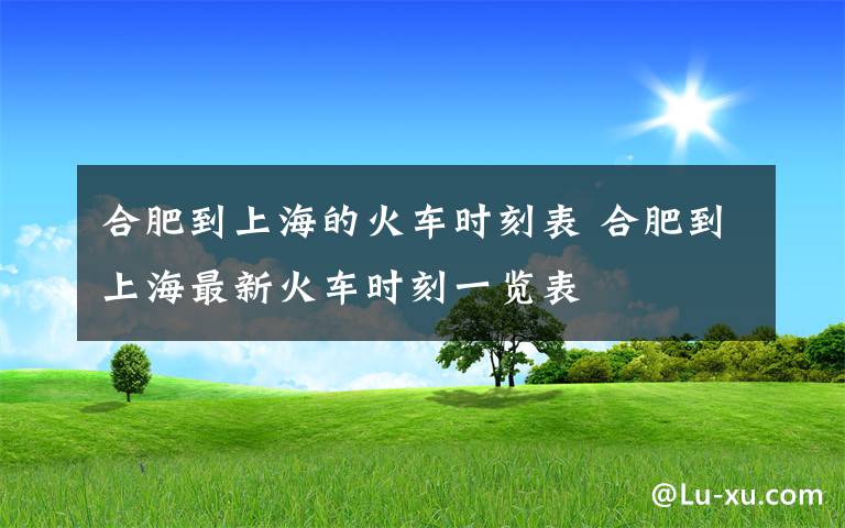 合肥到上海的火車時刻表 合肥到上海最新火車時刻一覽表