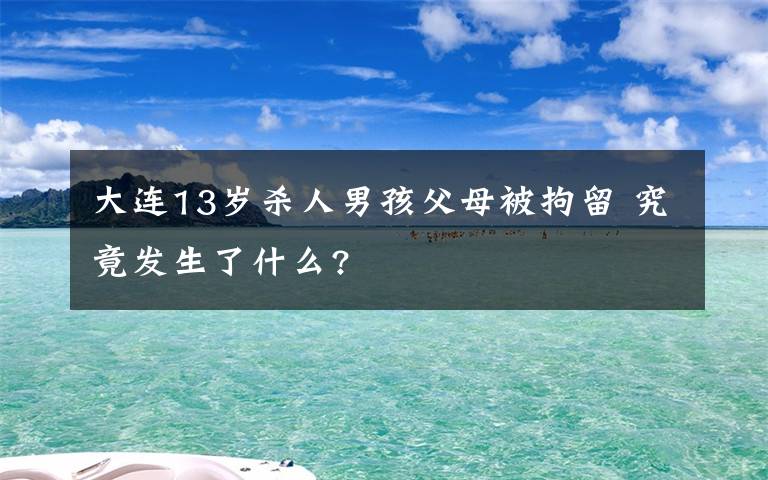 大連13歲殺人男孩父母被拘留 究竟發(fā)生了什么?