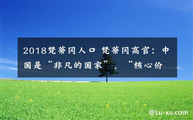 2018梵蒂岡人口 梵蒂岡高官：中國是“非凡的國家”，“核心價值是工作、工作、工作”