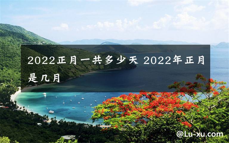 2022正月一共多少天 2022年正月是幾月