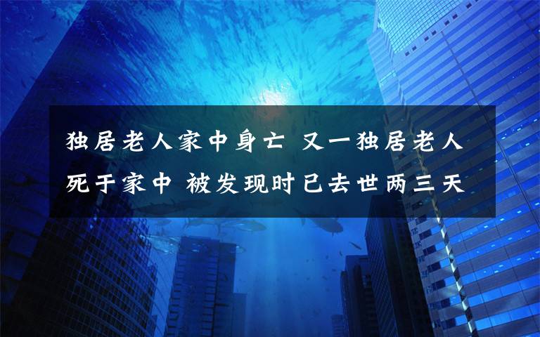 獨(dú)居老人家中身亡 又一獨(dú)居老人死于家中 被發(fā)現(xiàn)時(shí)已去世兩三天