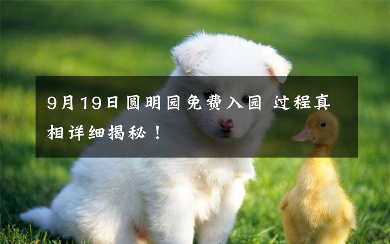 9月19日?qǐng)A明園免費(fèi)入園 過程真相詳細(xì)揭秘！