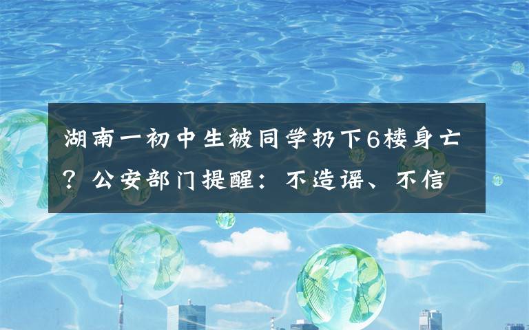 湖南一初中生被同學(xué)扔下6樓身亡？公安部門提醒：不造謠、不信謠、不傳謠 事件詳情始末介紹！