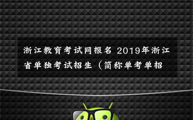 浙江教育考試網(wǎng)報(bào)名 2019年浙江省單獨(dú)考試招生（簡(jiǎn)稱單考單招）今天開(kāi)始網(wǎng)上報(bào)名！