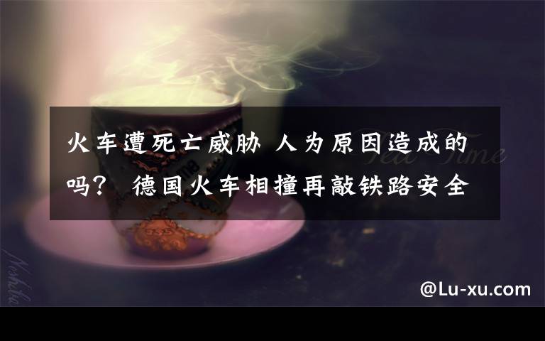 火車遭死亡威脅 人為原因造成的嗎？ 德國(guó)火車相撞再敲鐵路安全警鐘