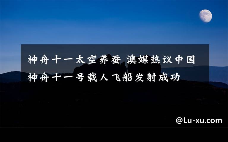 神舟十一太空養(yǎng)蠶 澳媒熱議中國神舟十一號載人飛船發(fā)射成功