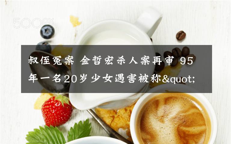 叔侄冤案 金哲宏殺人案再審 95年一名20歲少女遇害被稱"吉林版叔侄冤案"