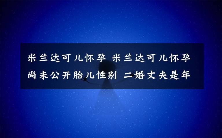 米蘭達(dá)可兒懷孕 米蘭達(dá)可兒懷孕尚未公開胎兒性別 二婚丈夫是年輕億萬富翁