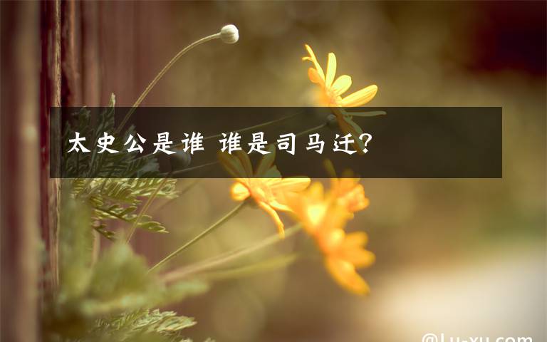 太史公是誰(shuí) 誰(shuí)是司馬遷？