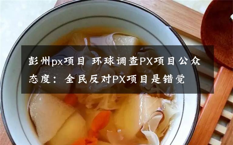 彭州px項(xiàng)目 環(huán)球調(diào)查PX項(xiàng)目公眾態(tài)度：全民反對PX項(xiàng)目是錯(cuò)覺