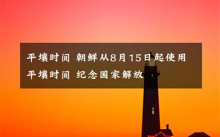 平壤時間 朝鮮從8月15日起使用平壤時間 紀念國家解放