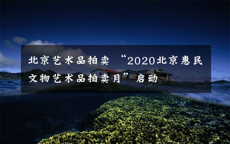 北京藝術(shù)品拍賣 “2020北京惠民文物藝術(shù)品拍賣月”啟動