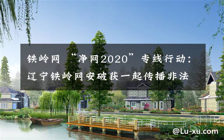 鐵嶺網(wǎng) “凈網(wǎng)2020”專線行動：遼寧鐵嶺網(wǎng)安破獲一起傳播非法VPN工具案