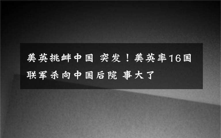 美英挑釁中國(guó) 突發(fā)！美英率16國(guó)聯(lián)軍殺向中國(guó)后院 事大了