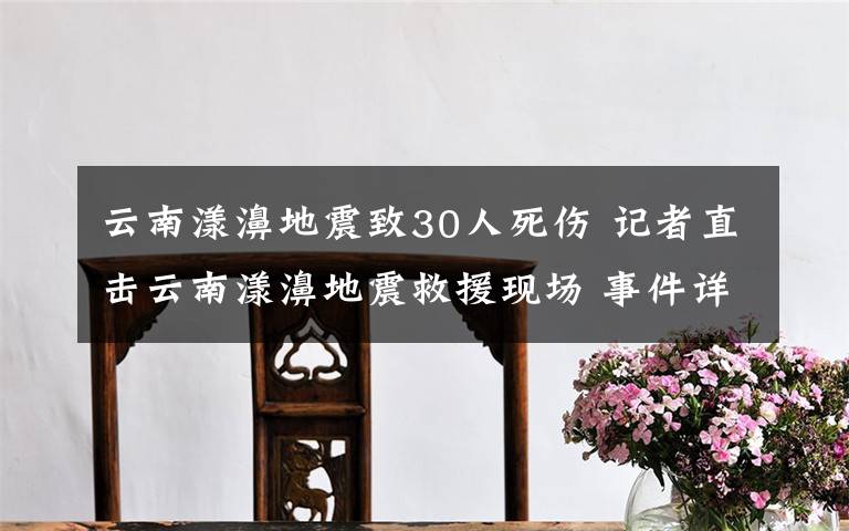 云南漾濞地震致30人死傷 記者直擊云南漾濞地震救援現(xiàn)場(chǎng) 事件詳情始末介紹！