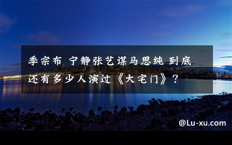 季宗布 寧?kù)o張藝謀馬思純 到底還有多少人演過《大宅門》？