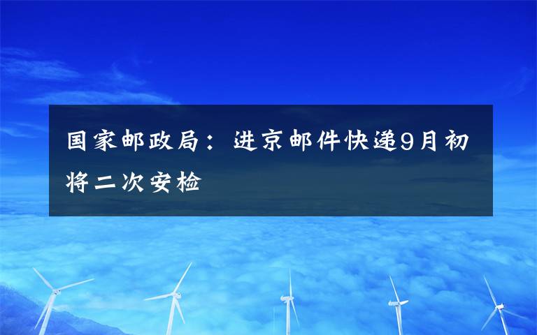 國家郵政局：進京郵件快遞9月初將二次安檢