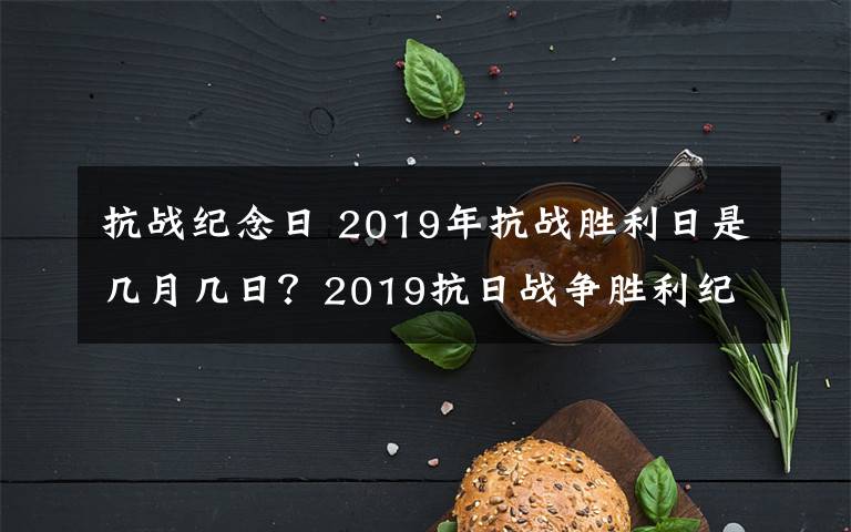 抗戰(zhàn)紀(jì)念日 2019年抗戰(zhàn)勝利日是幾月幾日？2019抗日戰(zhàn)爭勝利紀(jì)念日周年