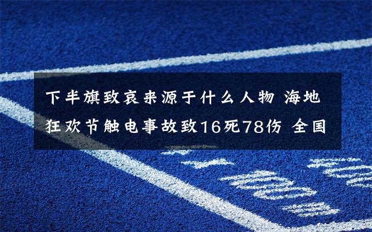 下半旗致哀來源于什么人物 海地狂歡節(jié)觸電事故致16死78傷 全國(guó)下半旗致哀