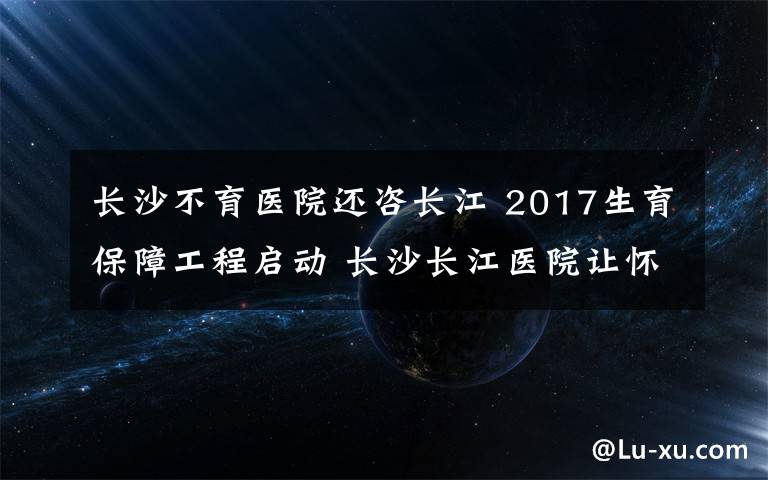 長沙不育醫(yī)院還咨長江 2017生育保障工程啟動 長沙長江醫(yī)院讓懷孕變?nèi)菀?></a></div>
              <div   id=