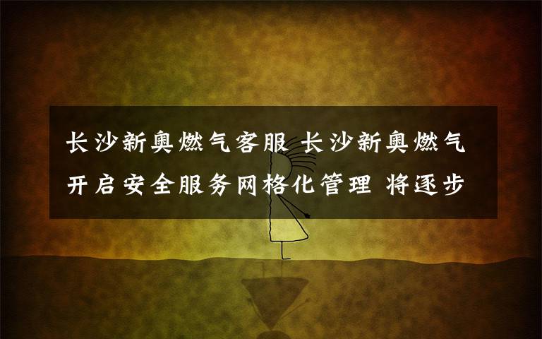 長(zhǎng)沙新奧燃?xì)饪头?長(zhǎng)沙新奧燃?xì)忾_啟安全服務(wù)網(wǎng)格化管理 將逐步推開