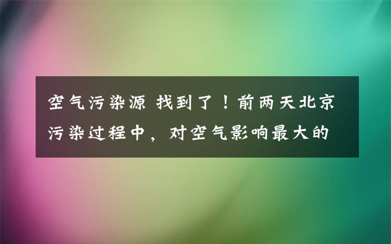 空氣污染源 找到了！前兩天北京污染過程中，對空氣影響最大的污染源