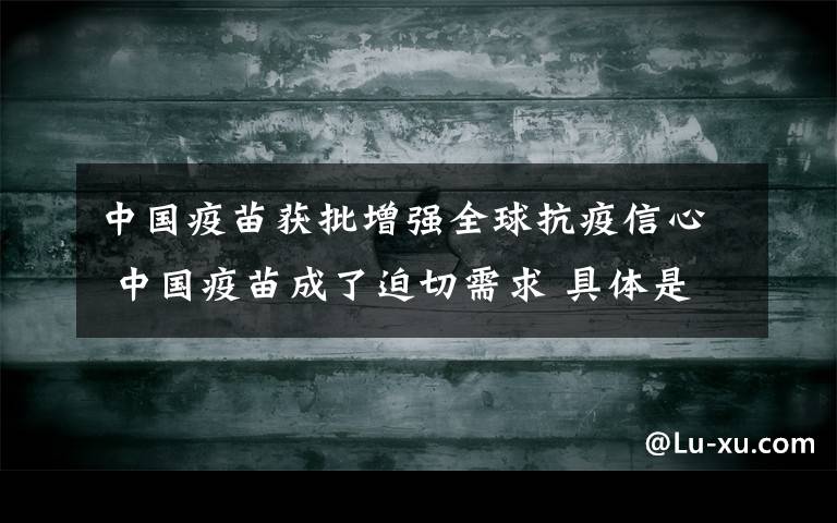 中國(guó)疫苗獲批增強(qiáng)全球抗疫信心 中國(guó)疫苗成了迫切需求 具體是啥情況?