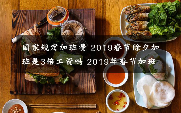 國家規(guī)定加班費(fèi) 2019春節(jié)除夕加班是3倍工資嗎 2019年春節(jié)加班3倍工資是哪幾天