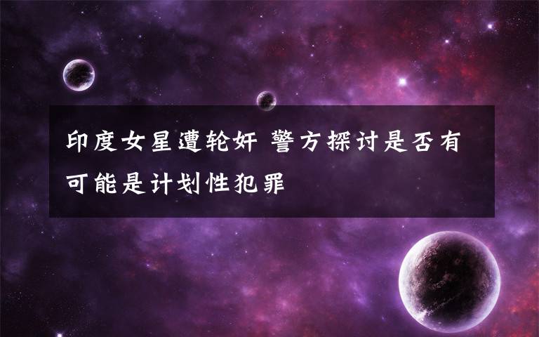 印度女星遭輪奸 警方探討是否有可能是計(jì)劃性犯罪