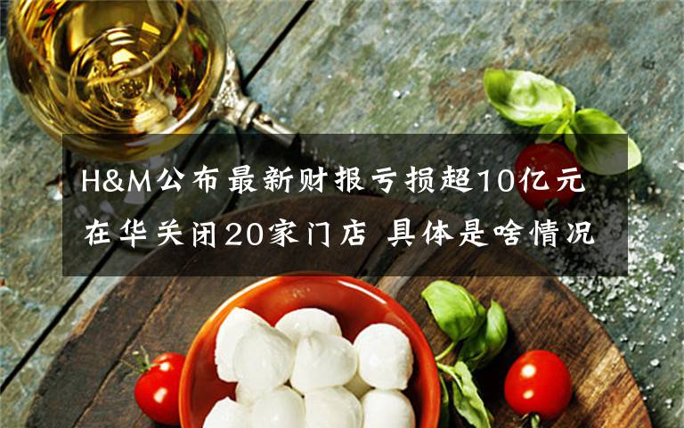 H&M公布最新財(cái)報(bào)虧損超10億元 在華關(guān)閉20家門(mén)店 具體是啥情況?