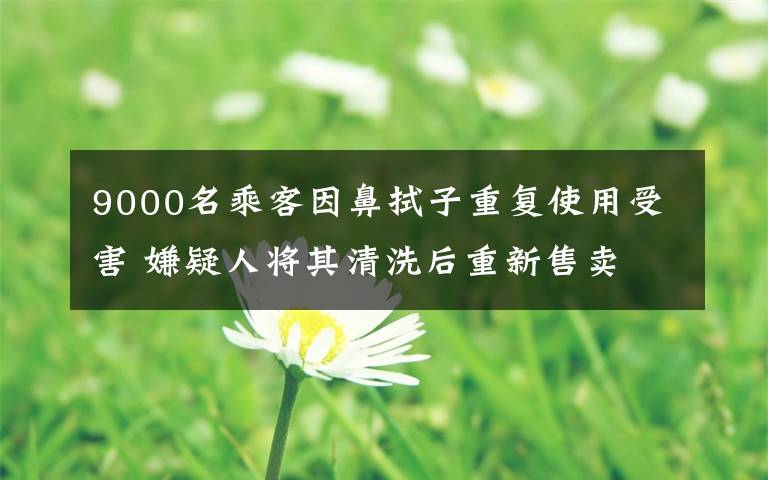 9000名乘客因鼻拭子重復使用受害 嫌疑人將其清洗后重新售賣 究竟是怎么一回事?