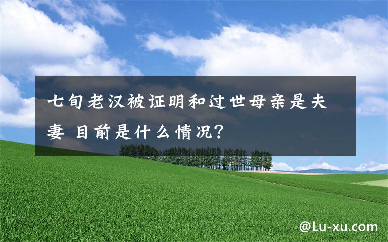 七旬老漢被證明和過(guò)世母親是夫妻 目前是什么情況？