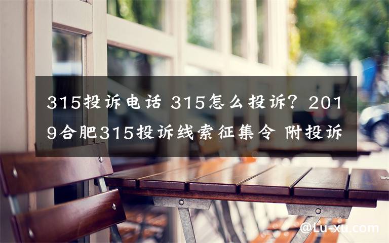 315投訴電話 315怎么投訴？2019合肥315投訴線索征集令 附投訴渠道和熱線