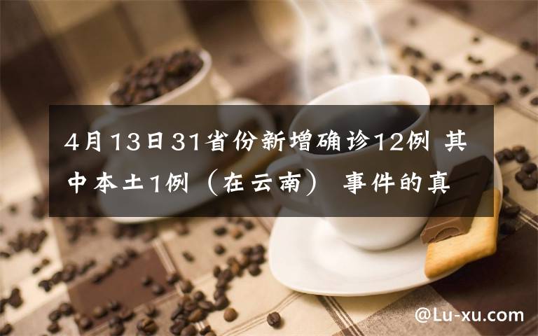 4月13日31省份新增確診12例 其中本土1例（在云南） 事件的真相是什么？