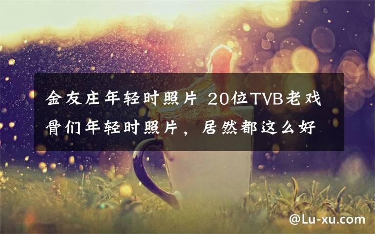 金友莊年輕時照片 20位TVB老戲骨們年輕時照片，居然都這么好看！