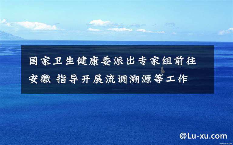 國家衛(wèi)生健康委派出專家組前往安徽 指導開展流調溯源等工作 究竟是怎么一回事?