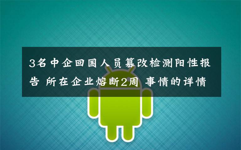 3名中企回國人員篡改檢測陽性報告 所在企業(yè)熔斷2周 事情的詳情始末是怎么樣了！