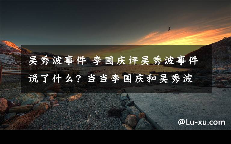 吳秀波事件 李國慶評吳秀波事件說了什么? 當當李國慶和吳秀波什么關(guān)系？