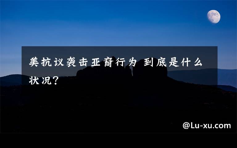 美抗議襲擊亞裔行為 到底是什么狀況？